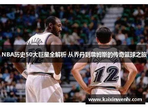 NBA历史50大巨星全解析 从乔丹到詹姆斯的传奇篮球之旅