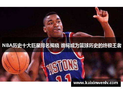 NBA历史十大巨星排名揭晓 谁将成为篮球历史的终极王者