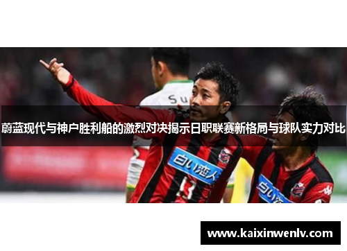 蔚蓝现代与神户胜利船的激烈对决揭示日职联赛新格局与球队实力对比