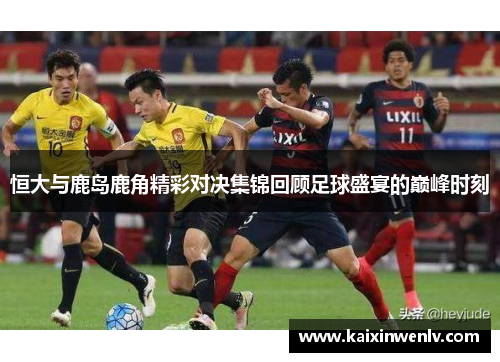 恒大与鹿岛鹿角精彩对决集锦回顾足球盛宴的巅峰时刻