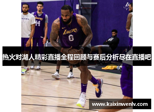 热火对湖人精彩直播全程回顾与赛后分析尽在直播吧