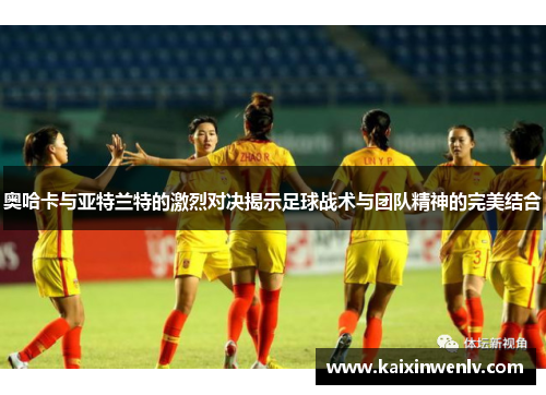 奥哈卡与亚特兰特的激烈对决揭示足球战术与团队精神的完美结合